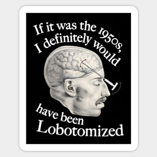 If It Was The 1950s, I Definitely Would Have Been Lobotomized Sticker